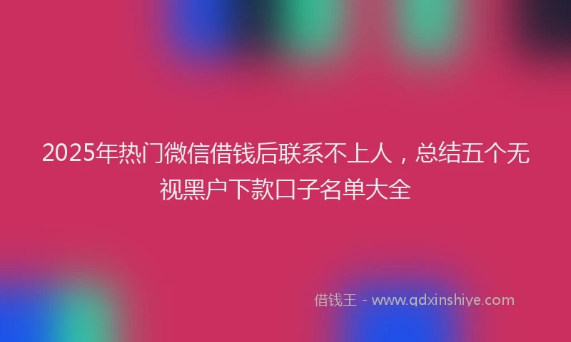 2025年热门微信借钱后联系不上人，总结五个无视黑户下款口子名单大全