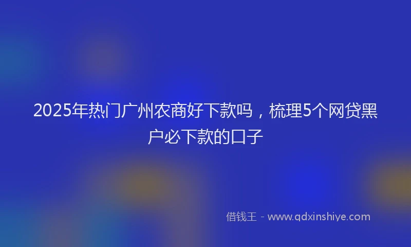 2025年热门广州农商好下款吗，梳理5个网贷黑户必下款的口子