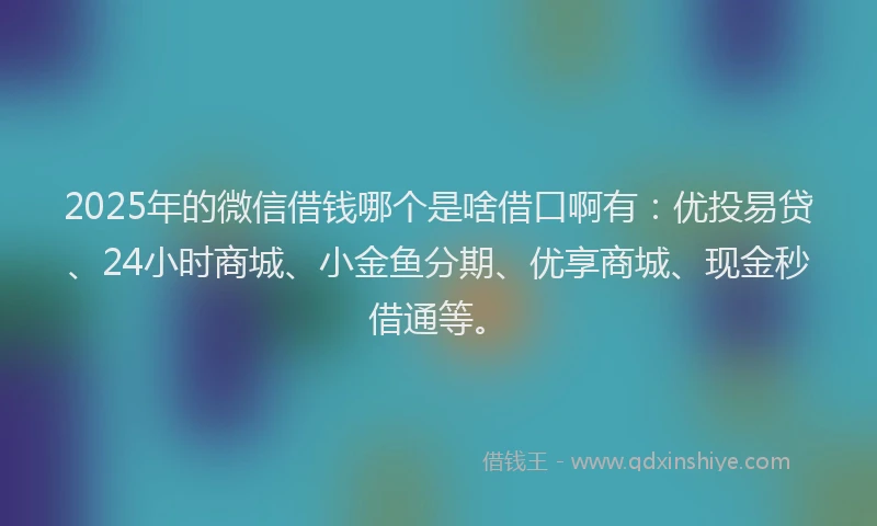 2025年的微信借钱哪个是啥借口啊有：优投易贷、24小时商城、小金鱼分期、优享商城、现金秒借通等。