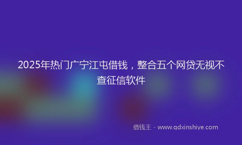 2025年热门广宁江屯借钱，整合五个网贷无视不查征信软件