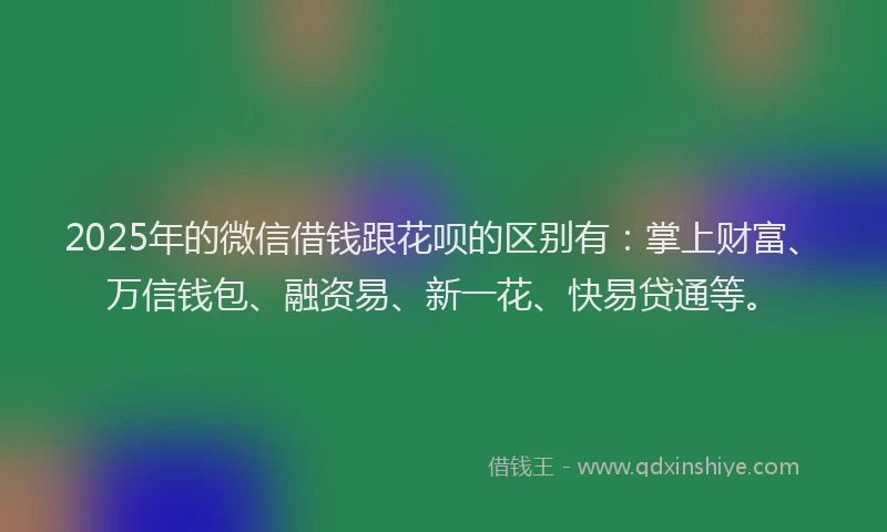 2025年的微信借钱跟花呗的区别有：掌上财富、万信钱包、融资易、新一花、快易贷通等。