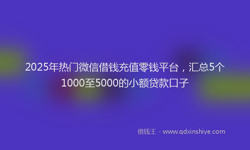 2025年热门微信借钱充值零钱平台,汇总5个1000至5000的小额贷款口子