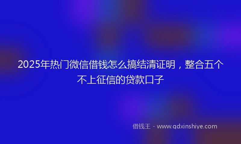 2025年热门微信借钱怎么搞结清证明,整合五个不上征信的贷款口子