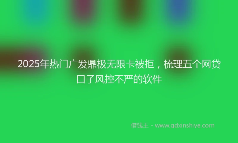 2025年热门广发鼎极无限卡被拒，梳理五个网贷口子风控不严的软件