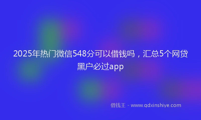 2025年热门微信548分可以借钱吗，汇总5个网贷黑户必过app