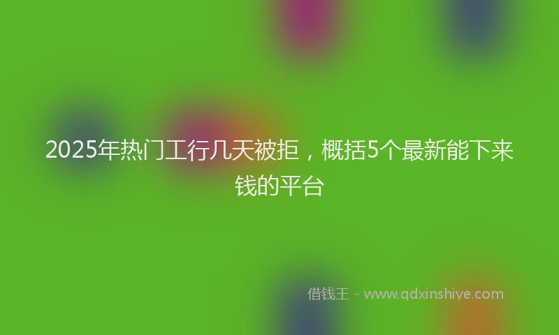 2025年热门工行几天被拒，概括5个最新能下来钱的平台