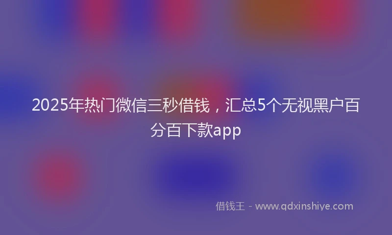 2025年热门微信三秒借钱，汇总5个无视黑户百分百下款app