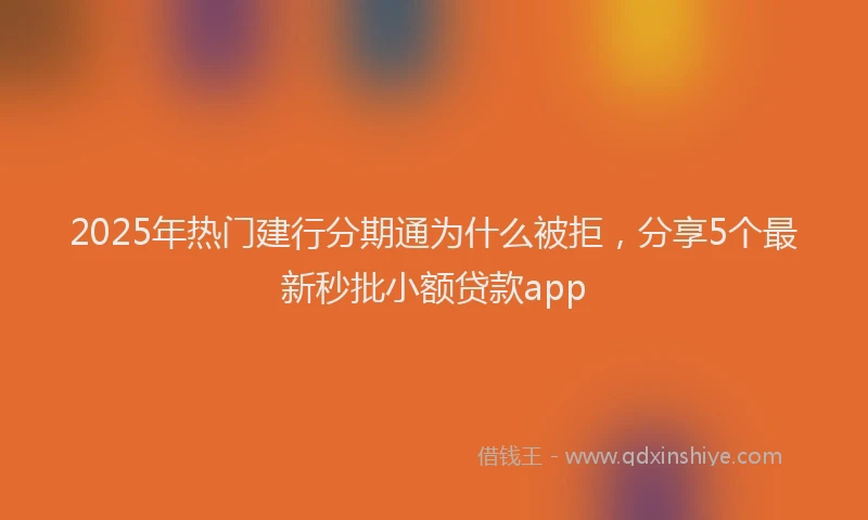2025年热门建行分期通为什么被拒，分享5个最新秒批小额贷款app