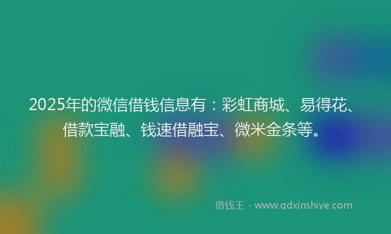 2025年的微信借钱信息有：彩虹商城、易得花、借款宝融、钱速借融宝、微米金条等。