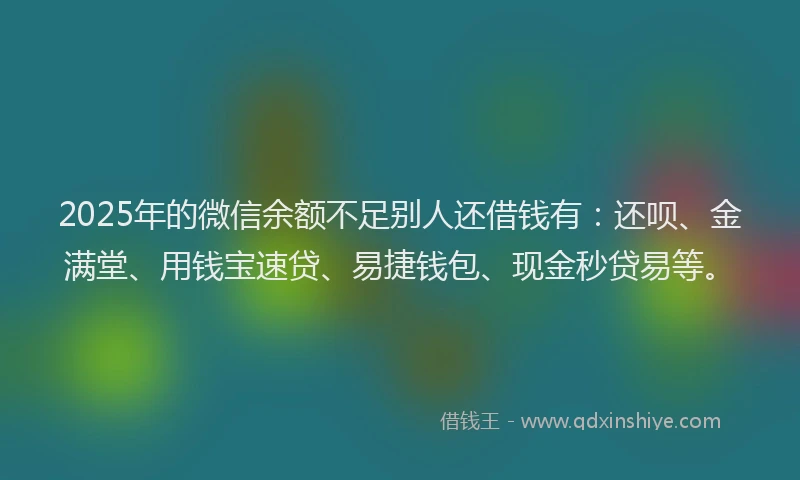 2025年的微信余额不足别人还借钱有：还呗、金满堂、用钱宝速贷、易捷钱包、现金秒贷易等。