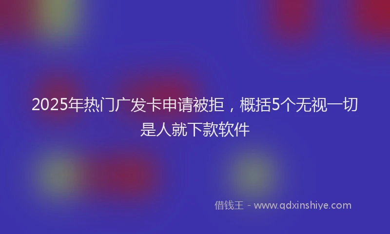 2025年热门广发卡申请被拒，概括5个无视一切是人就下款软件