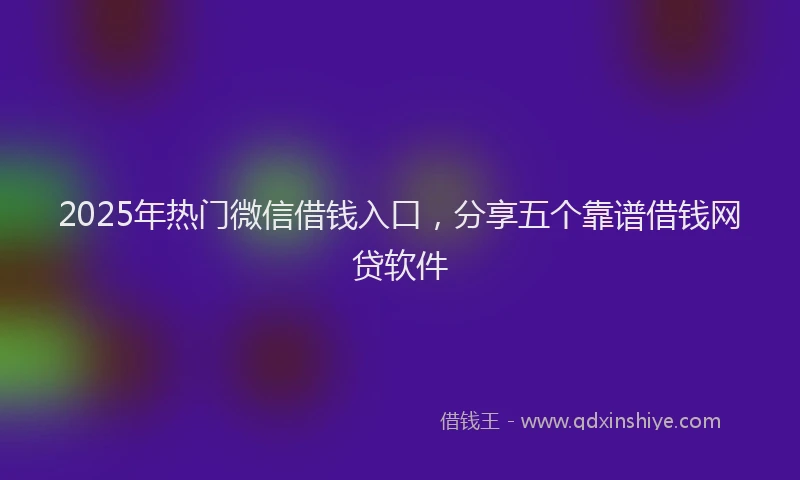 2025年热门微信借钱入口，分享五个靠谱借钱网贷软件