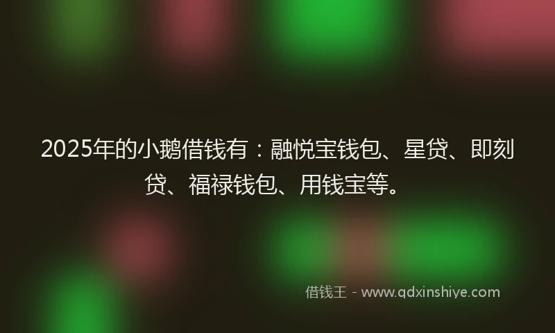 2025年的小鹅借钱有：融悦宝钱包、星贷、即刻贷、福禄钱包、用钱宝等。