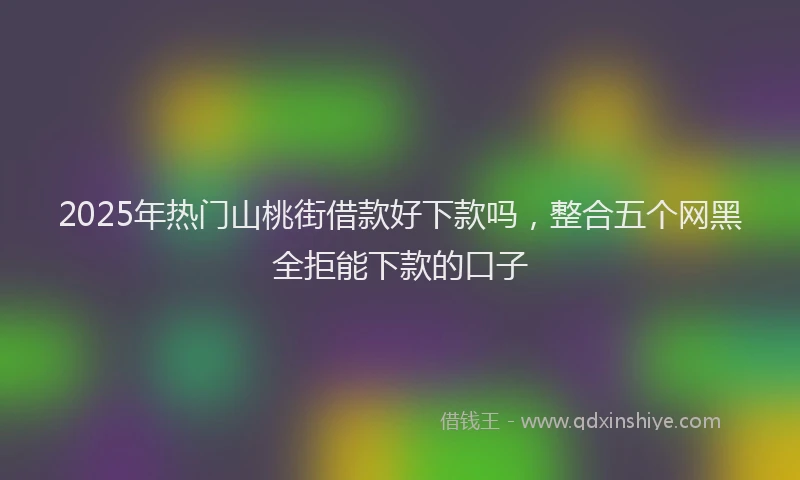 2025年热门山桃街借款好下款吗，整合五个网黑全拒能下款的口子