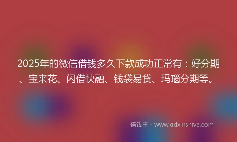 2025年的微信借钱多久下款成功正常有：好分期、宝来花、闪借快融、钱袋易贷、玛瑙分期等。