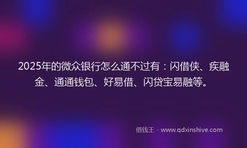 2025年的微众银行怎么通不过有：闪借侠、疾融金、通通钱包、好易借、闪贷宝易融等。