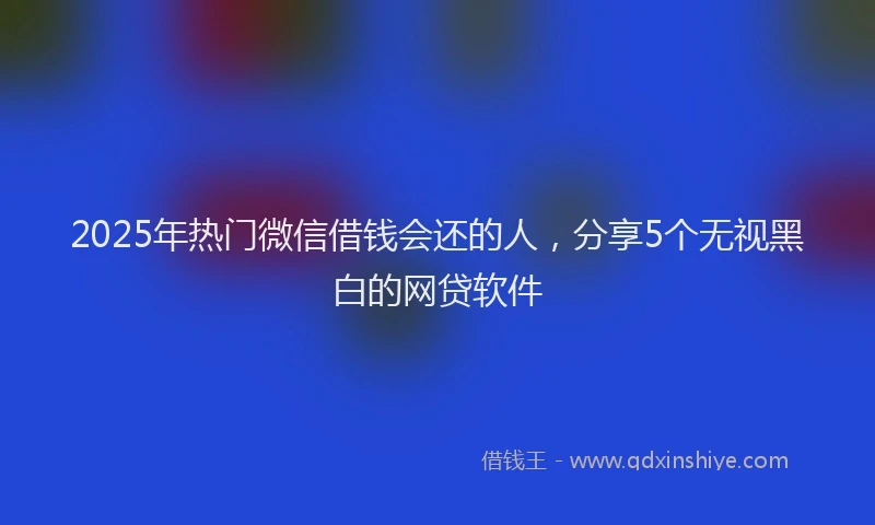 2025年热门微信借钱会还的人，分享5个无视黑白的网贷软件