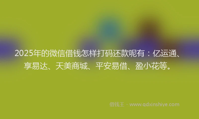 2025年的微信借钱怎样打码还款呢有：亿运通、享易达、天美商城、平安易借、盈小花等。
