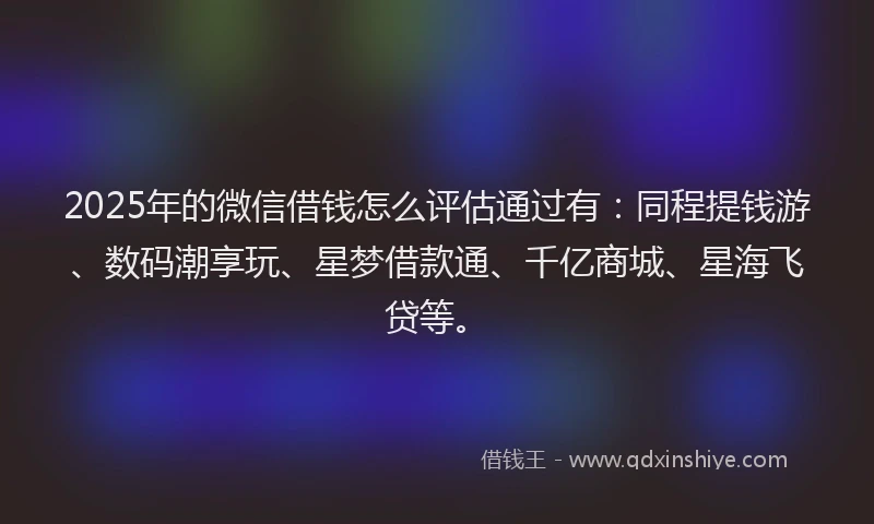 2025年的微信借钱怎么评估通过有：同程提钱游、数码潮享玩、星梦借款通、千亿商城、星海飞贷等。