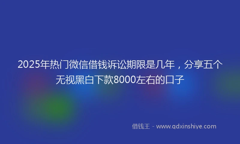 2025年热门微信借钱诉讼期限是几年，分享五个无视黑白下款8000左右的口子