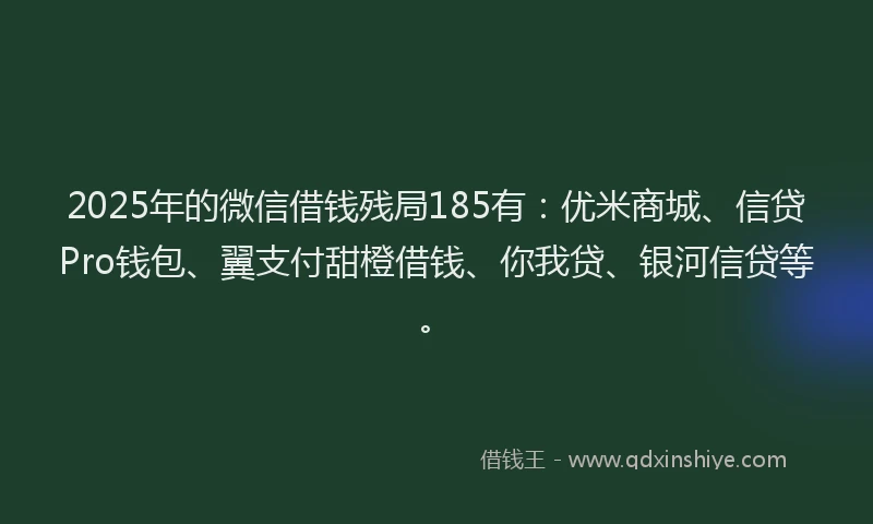 2025年的微信借钱残局185有：优米商城、信贷Pro钱包、翼支付甜橙借钱、你我贷、银河信贷等。