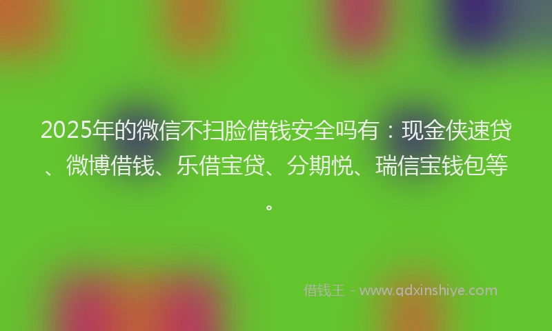 2025年的微信不扫脸借钱安全吗有：现金侠速贷、微博借钱、乐借宝贷、分期悦、瑞信宝钱包等。
