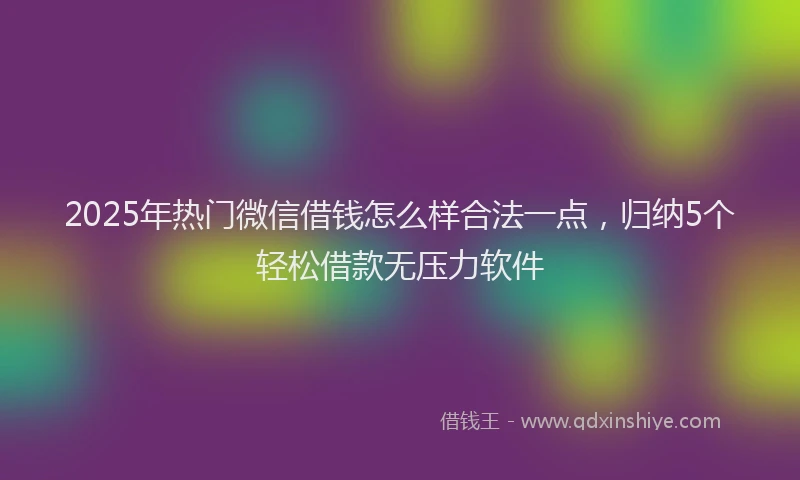 2025年热门微信借钱怎么样合法一点,归纳5个轻松借款无压力软件