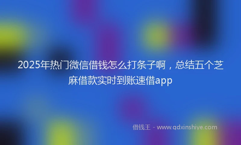 2025年热门微信借钱怎么打条子啊,总结五个芝麻借款实时到账速借app
