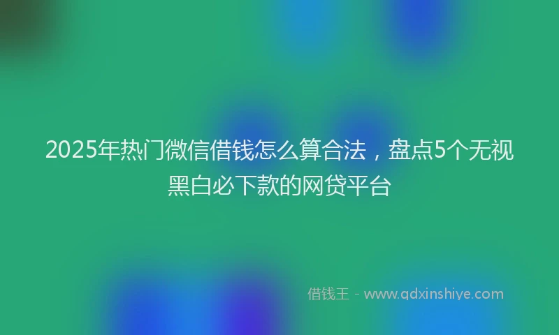 2025年热门微信借钱怎么算合法,盘点5个无视黑白必下款的网贷平台