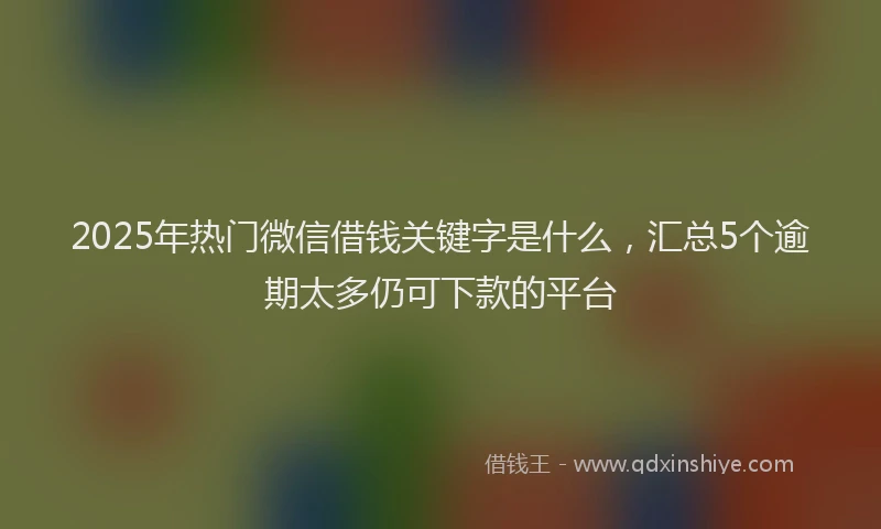 2025年热门微信借钱关键字是什么，汇总5个逾期太多仍可下款的平台