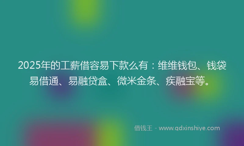 2025年的工薪借容易下款么有：维维钱包、钱袋易借通、易融贷盒、微米金条、疾融宝等。