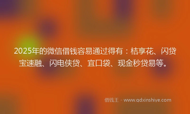 2025年的微信借钱容易通过得有：桔享花、闪贷宝速融、闪电侠贷、宜口袋、现金秒贷易等。