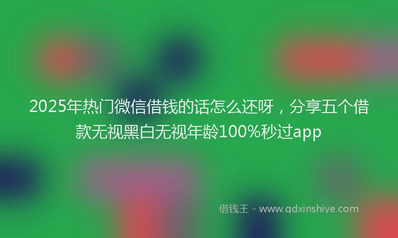 2025年热门微信借钱的话怎么还呀，分享五个借款无视黑白无视年龄100%秒过app