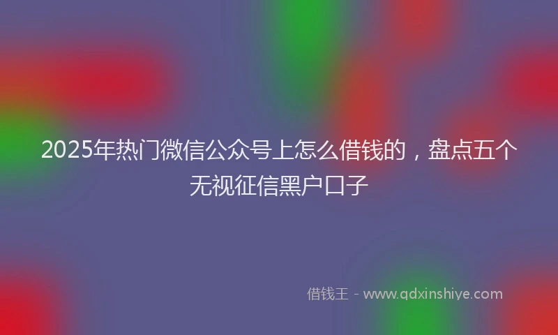 2025年热门微信公众号上怎么借钱的，盘点五个无视征信黑户口子