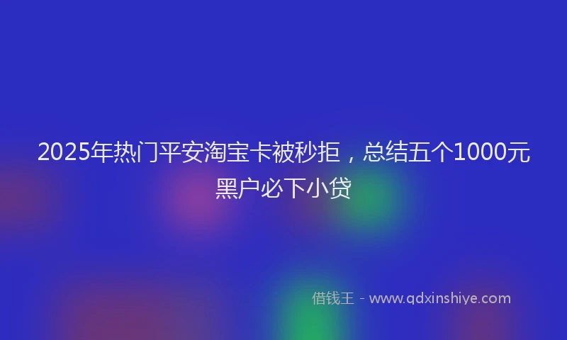 2025年热门平安淘宝卡被秒拒，总结五个1000元黑户必下小贷