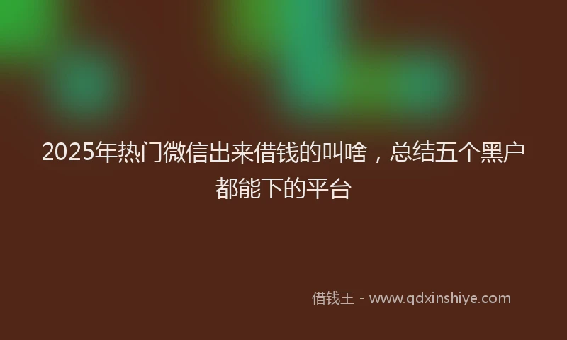 2025年热门微信出来借钱的叫啥，总结五个黑户都能下的平台