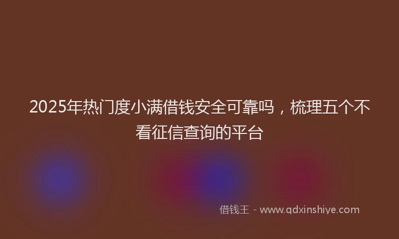 2025年热门度小满借钱安全可靠吗，梳理五个不看征信查询的平台