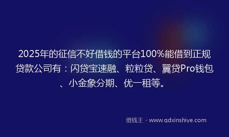 2025年的征信不好借钱的平台100%能借到正规贷款公司有：闪贷宝速融、粒粒贷、翼贷Pro钱包、小金象分期、优一租等。