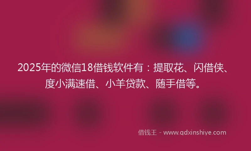 2025年的微信18借钱软件有：提取花、闪借侠、度小满速借、小羊贷款、随手借等。