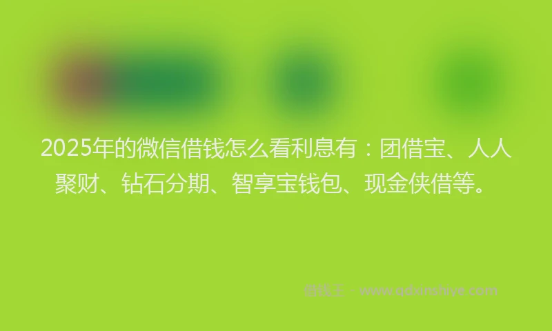2025年的微信借钱怎么看利息有：团借宝、人人聚财、钻石分期、智享宝钱包、现金侠借等。