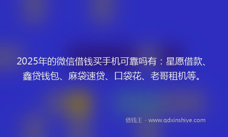 2025年的微信借钱买手机可靠吗有：星愿借款、鑫贷钱包、麻袋速贷、口袋花、老哥租机等。