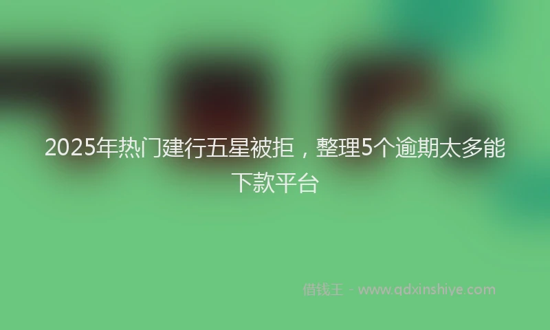 2025年热门建行五星被拒，整理5个逾期太多能下款平台