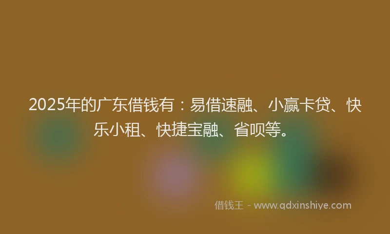 2025年的广东借钱有：易借速融、小赢卡贷、快乐小租、快捷宝融、省呗等。