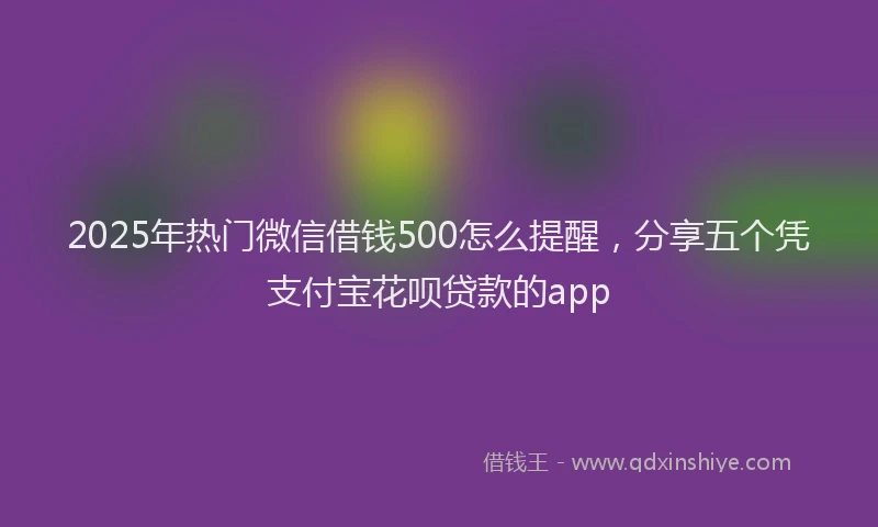 2025年热门微信借钱500怎么提醒，分享五个凭支付宝花呗贷款的app