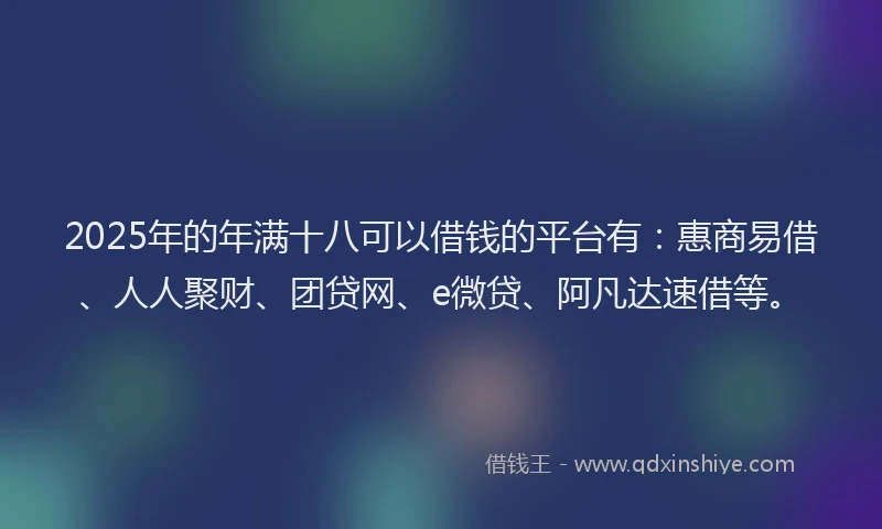 2025年的年满十八可以借钱的平台有：惠商易借、人人聚财、团贷网、e微贷、阿凡达速借等。