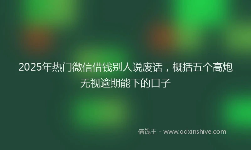 2025年热门微信借钱别人说废话，概括五个高炮无视逾期能下的口子