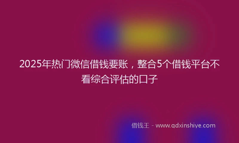 2025年热门微信借钱要账，整合5个借钱平台不看综合评估的口子