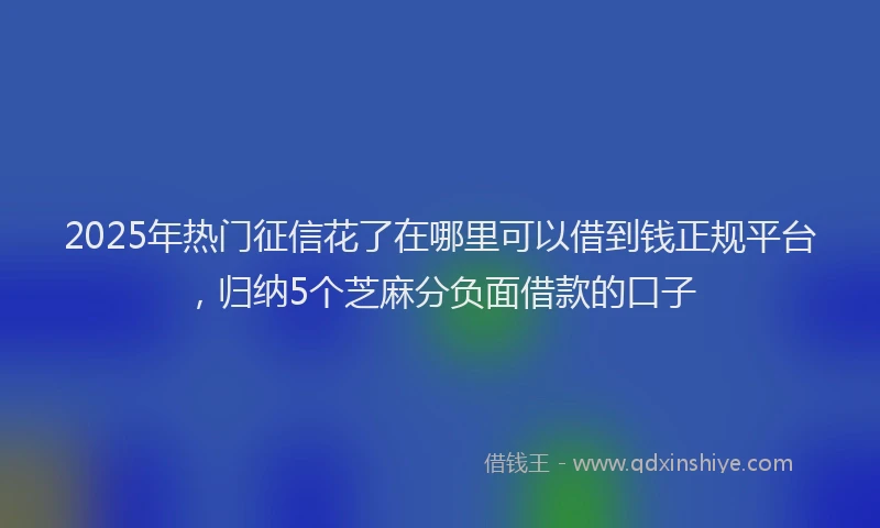 2025年热门征信花了在哪里可以借到钱正规平台，归纳5个芝麻分负面借款的口子