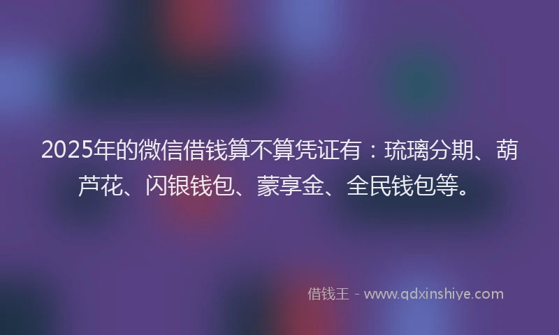 2025年的微信借钱算不算凭证有:琉璃分期、葫芦花、闪银钱包、蒙享金、全民钱包等。