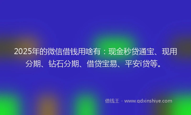 2025年的微信借钱用啥有：现金秒贷通宝、现用分期、钻石分期、借贷宝易、平安i贷等。